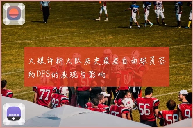火媒评析火队历史最差自由球员签约DFS的表现与影响