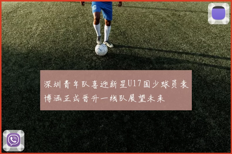 深圳青年队喜迎新星U17国少球员袁博涵正式晋升一线队展望未来