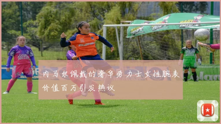 内马尔佩戴的奢华劳力士女性腕表价值百万引发热议