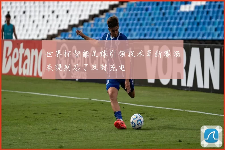 世界杯智能足球引领技术革新赛场表现别忘了及时充电