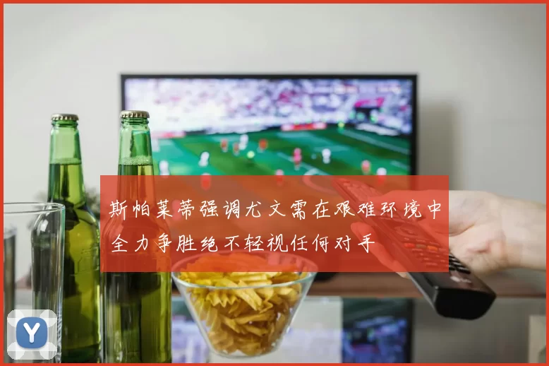 斯帕莱蒂强调尤文需在艰难环境中全力争胜绝不轻视任何对手