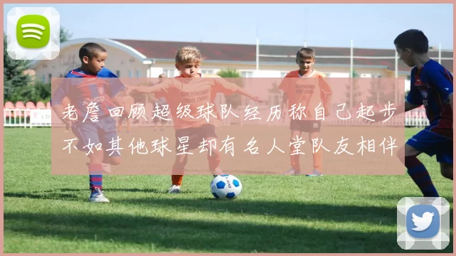 老詹回顾超级球队经历称自己起步不如其他球星却有名人堂队友相伴