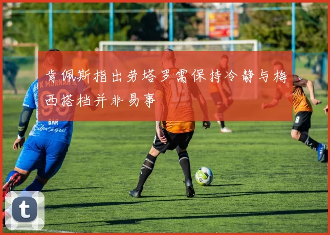 肯佩斯指出劳塔罗需保持冷静与梅西搭档并非易事