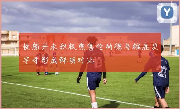 快船并未积极兜售伦纳德与雄鹿卖字母形成鲜明对比