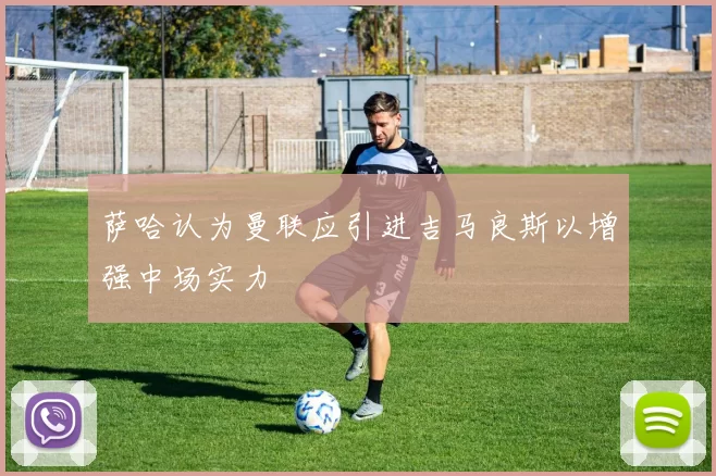萨哈认为曼联应引进吉马良斯以增强中场实力