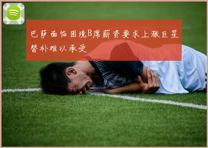 巴萨面临困境B席薪资要求上涨巨星替补难以承受
