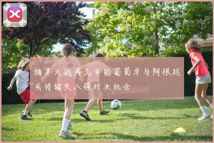 梅罗大战再无可能葡萄牙与阿根廷或将错失八强对决机会