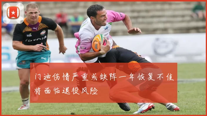 门迪伤情严重或缺阵一年恢复不佳将面临退役风险