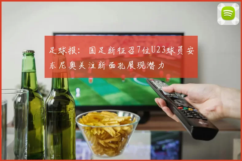 足球报：国足新征召7位U23球员安东尼奥关注新面孔展现潜力