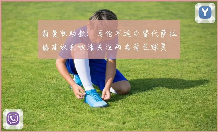 前曼联助教：马伦不适合替代萨拉赫建议利物浦关注两名荷兰球员