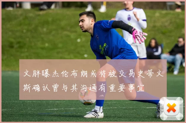 文胖曝杰伦布朗或将被交易史蒂文斯确认曾与其沟通有重要事宜