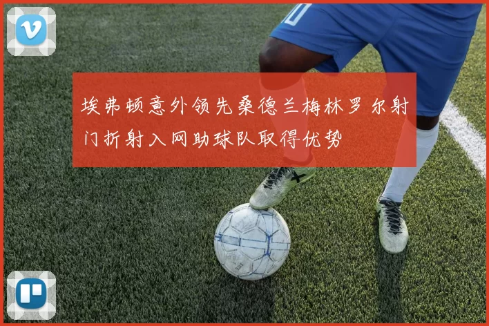 埃弗顿意外领先桑德兰梅林罗尔射门折射入网助球队取得优势
