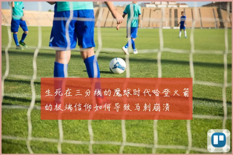 生死在三分线的魔球时代哈登火箭的极端信仰如何导致马刺崩溃